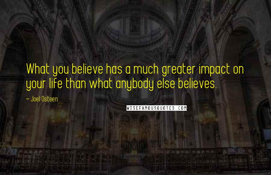 Joel Osteen Quotes: What you believe has a much greater impact on your life than what anybody else believes.