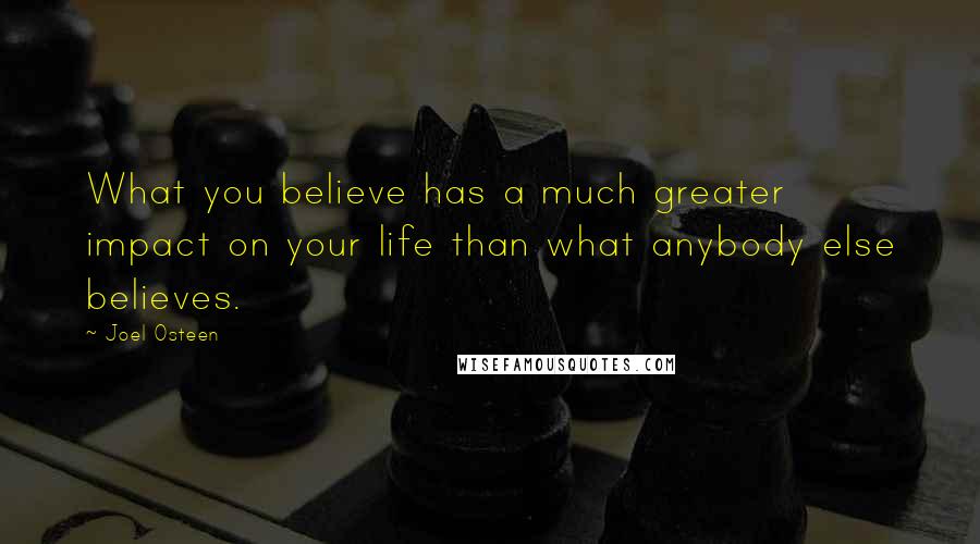 Joel Osteen Quotes: What you believe has a much greater impact on your life than what anybody else believes.