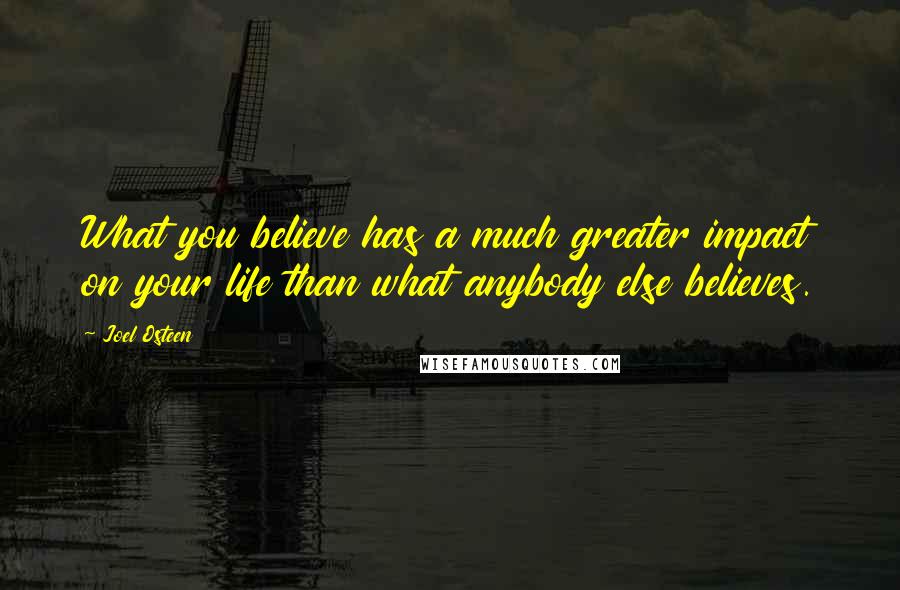 Joel Osteen Quotes: What you believe has a much greater impact on your life than what anybody else believes.