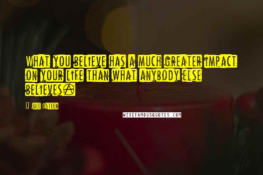 Joel Osteen Quotes: What you believe has a much greater impact on your life than what anybody else believes.