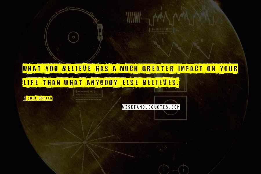 Joel Osteen Quotes: What you believe has a much greater impact on your life than what anybody else believes.