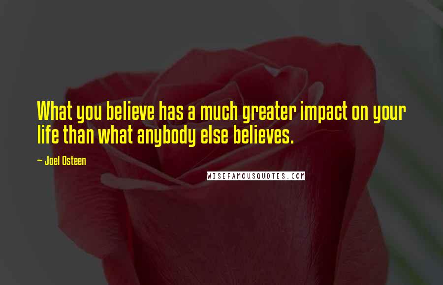 Joel Osteen Quotes: What you believe has a much greater impact on your life than what anybody else believes.