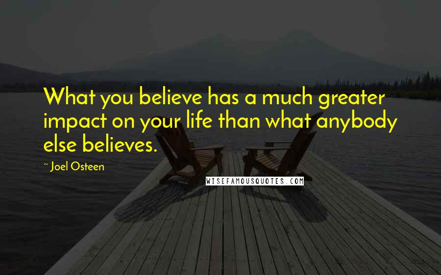 Joel Osteen Quotes: What you believe has a much greater impact on your life than what anybody else believes.