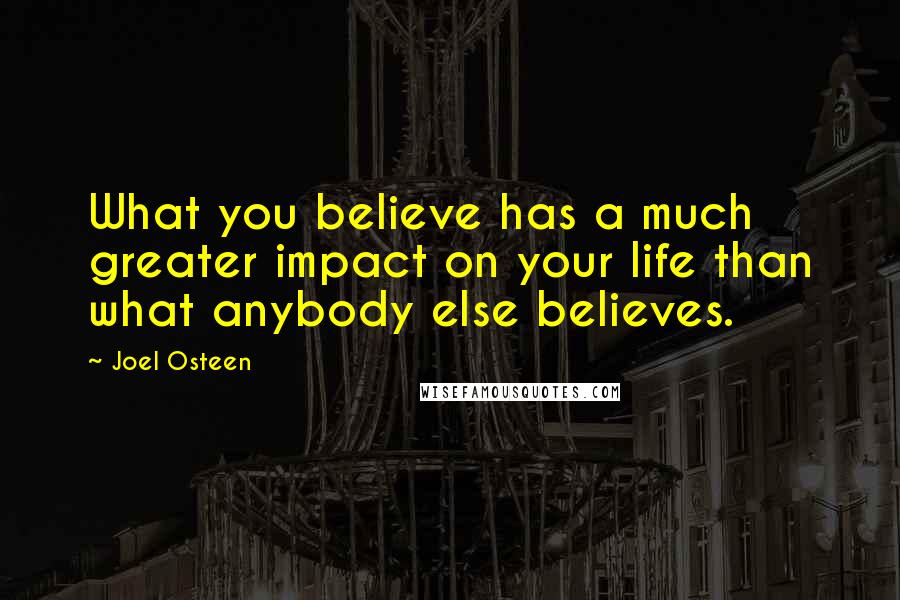 Joel Osteen Quotes: What you believe has a much greater impact on your life than what anybody else believes.
