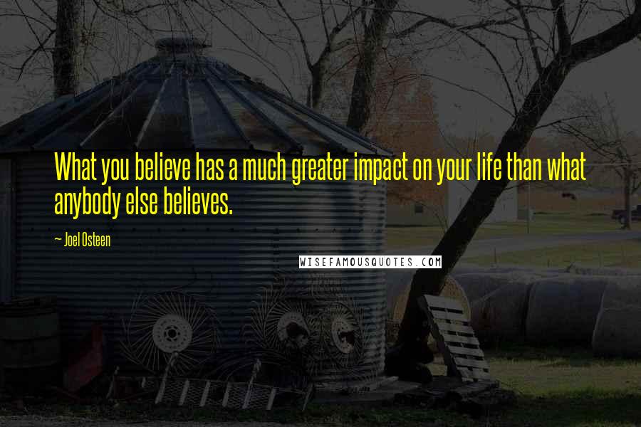 Joel Osteen Quotes: What you believe has a much greater impact on your life than what anybody else believes.