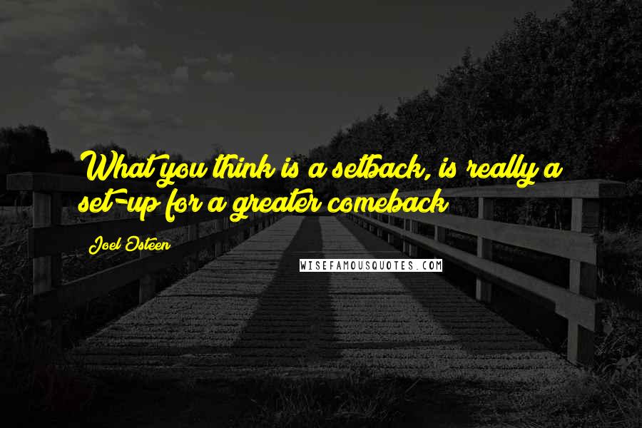 Joel Osteen Quotes: What you think is a setback, is really a set-up for a greater comeback!