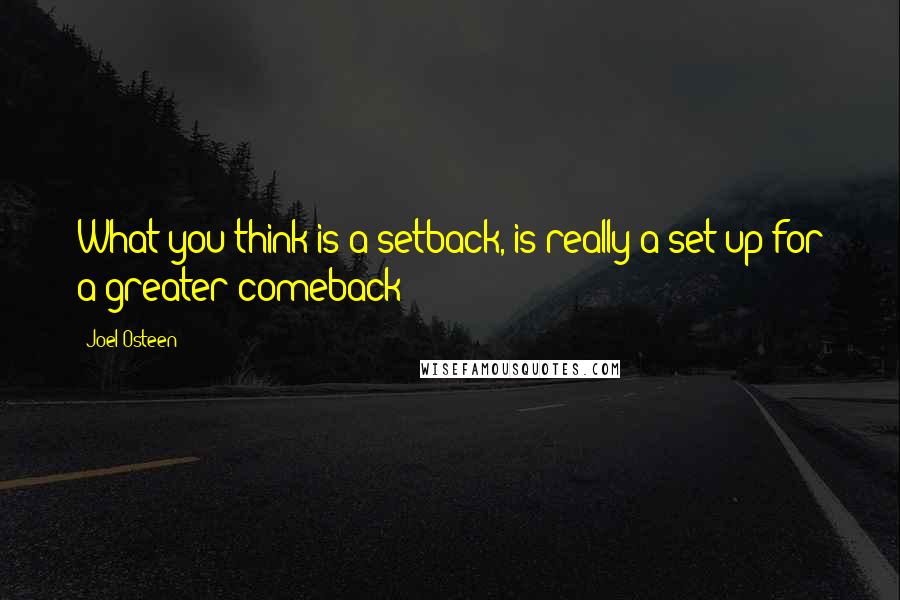 Joel Osteen Quotes: What you think is a setback, is really a set-up for a greater comeback!