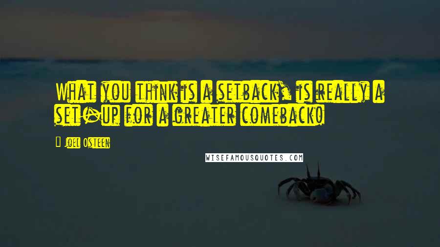 Joel Osteen Quotes: What you think is a setback, is really a set-up for a greater comeback!