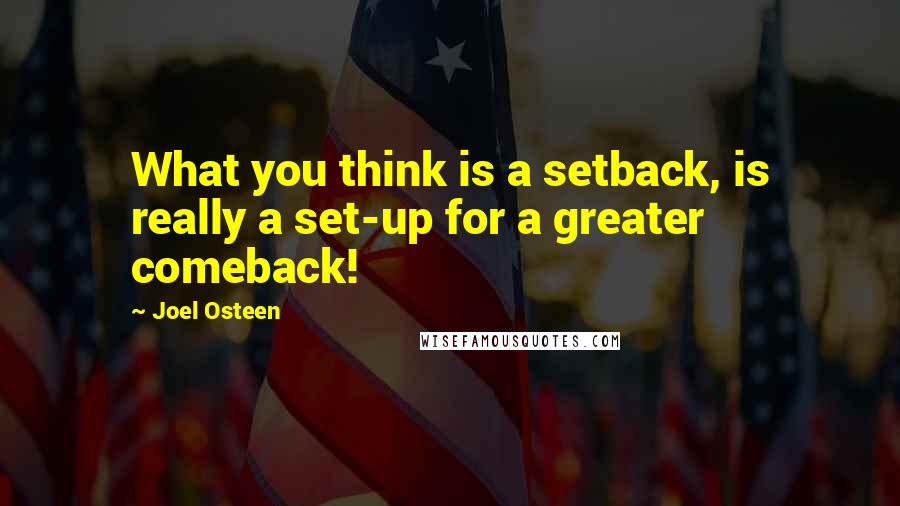 Joel Osteen Quotes: What you think is a setback, is really a set-up for a greater comeback!