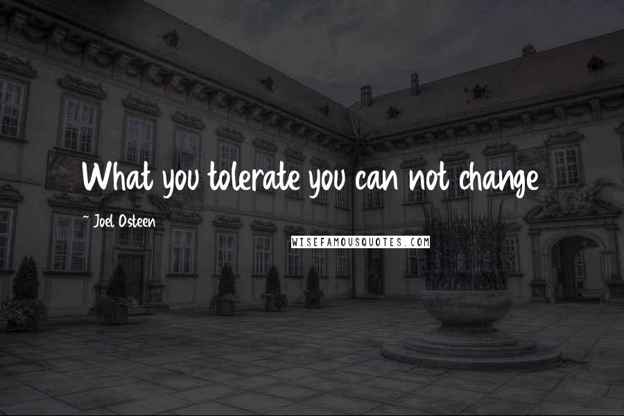 Joel Osteen Quotes: What you tolerate you can not change