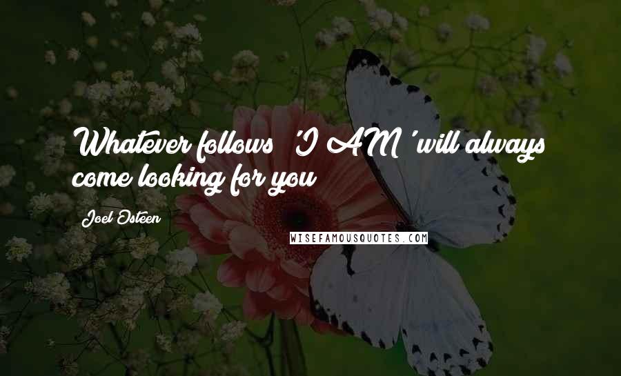 Joel Osteen Quotes: Whatever follows 'I AM' will always come looking for you!