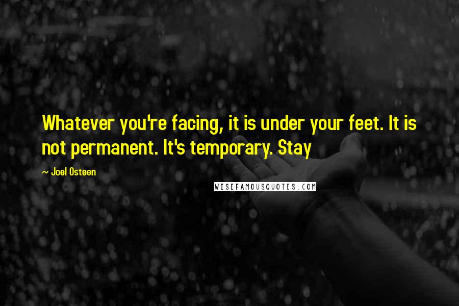 Joel Osteen Quotes: Whatever you're facing, it is under your feet. It is not permanent. It's temporary. Stay