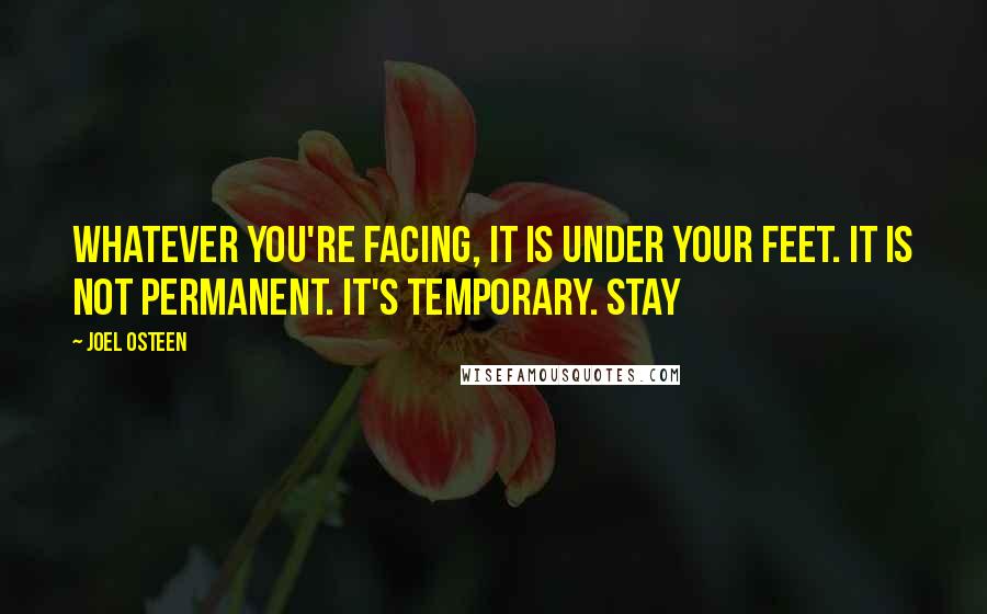 Joel Osteen Quotes: Whatever you're facing, it is under your feet. It is not permanent. It's temporary. Stay