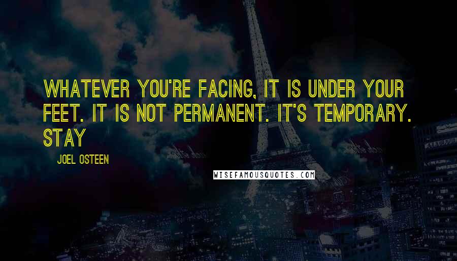 Joel Osteen Quotes: Whatever you're facing, it is under your feet. It is not permanent. It's temporary. Stay