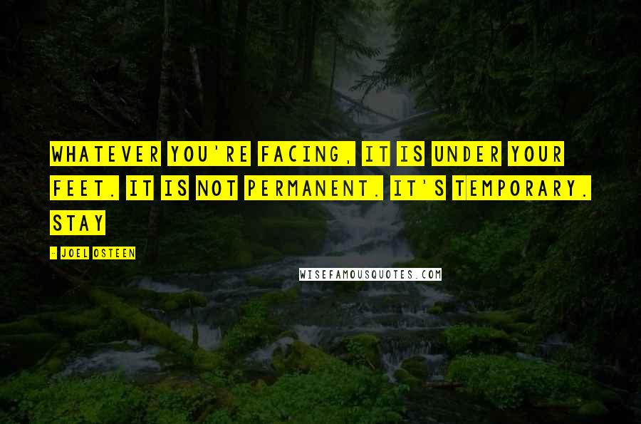 Joel Osteen Quotes: Whatever you're facing, it is under your feet. It is not permanent. It's temporary. Stay