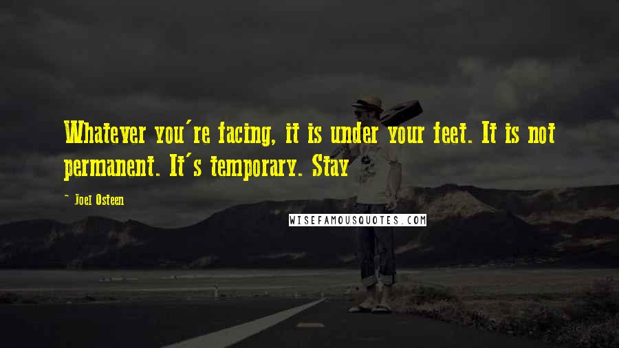 Joel Osteen Quotes: Whatever you're facing, it is under your feet. It is not permanent. It's temporary. Stay