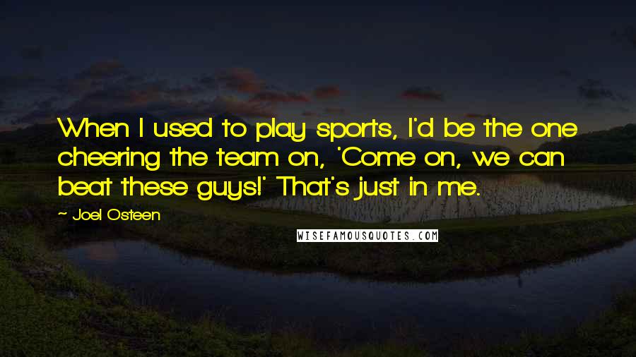 Joel Osteen Quotes: When I used to play sports, I'd be the one cheering the team on, 'Come on, we can beat these guys!' That's just in me.