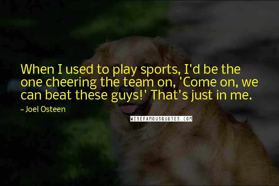 Joel Osteen Quotes: When I used to play sports, I'd be the one cheering the team on, 'Come on, we can beat these guys!' That's just in me.