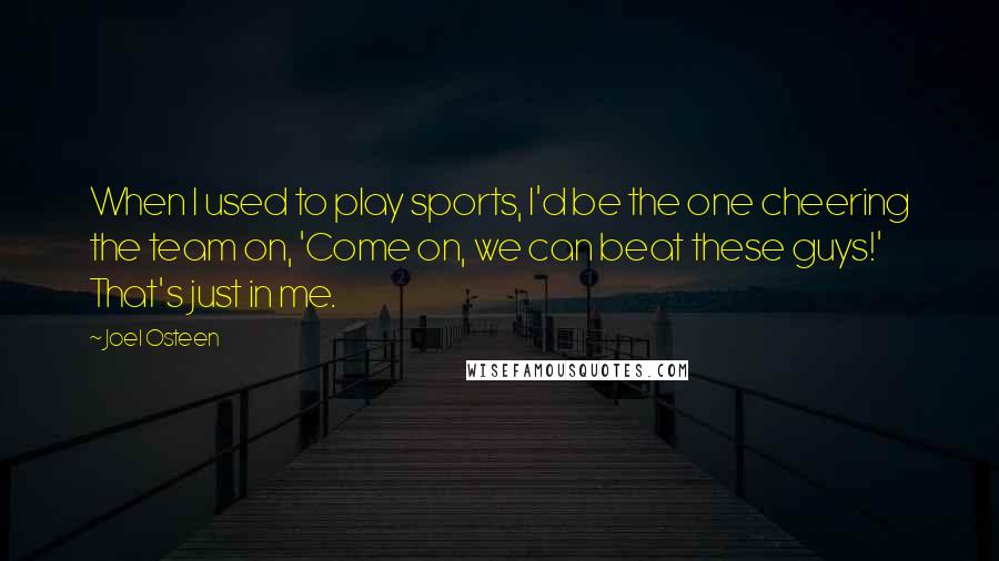 Joel Osteen Quotes: When I used to play sports, I'd be the one cheering the team on, 'Come on, we can beat these guys!' That's just in me.