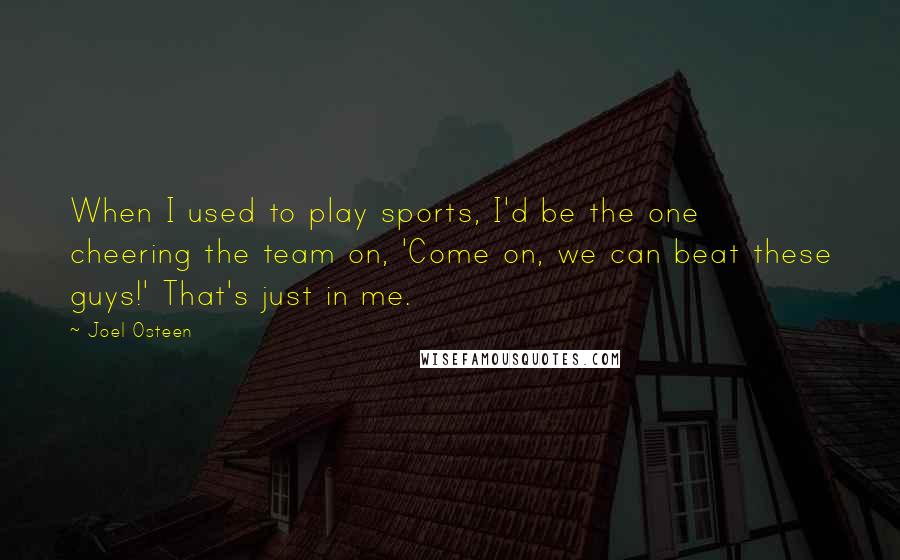 Joel Osteen Quotes: When I used to play sports, I'd be the one cheering the team on, 'Come on, we can beat these guys!' That's just in me.