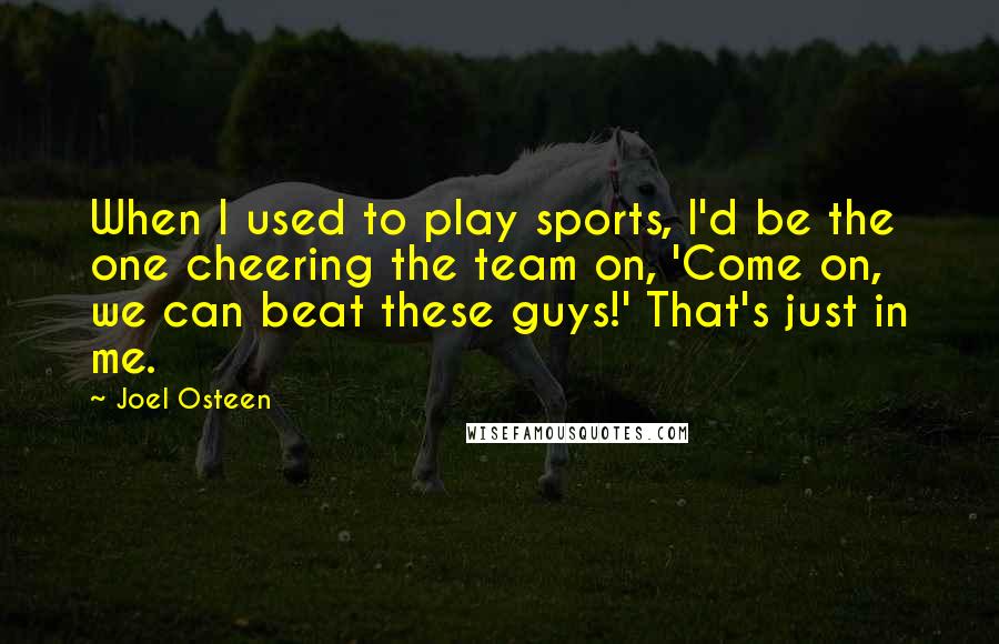 Joel Osteen Quotes: When I used to play sports, I'd be the one cheering the team on, 'Come on, we can beat these guys!' That's just in me.