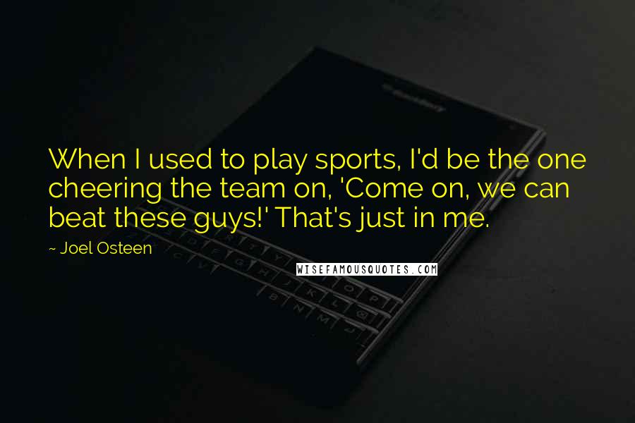 Joel Osteen Quotes: When I used to play sports, I'd be the one cheering the team on, 'Come on, we can beat these guys!' That's just in me.