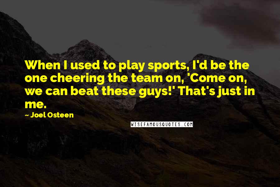 Joel Osteen Quotes: When I used to play sports, I'd be the one cheering the team on, 'Come on, we can beat these guys!' That's just in me.