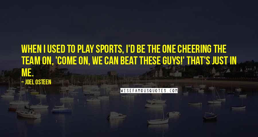 Joel Osteen Quotes: When I used to play sports, I'd be the one cheering the team on, 'Come on, we can beat these guys!' That's just in me.