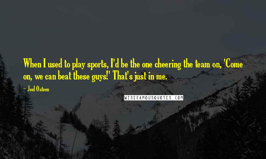 Joel Osteen Quotes: When I used to play sports, I'd be the one cheering the team on, 'Come on, we can beat these guys!' That's just in me.