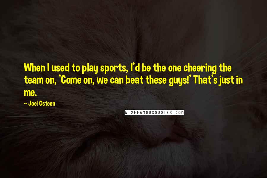 Joel Osteen Quotes: When I used to play sports, I'd be the one cheering the team on, 'Come on, we can beat these guys!' That's just in me.