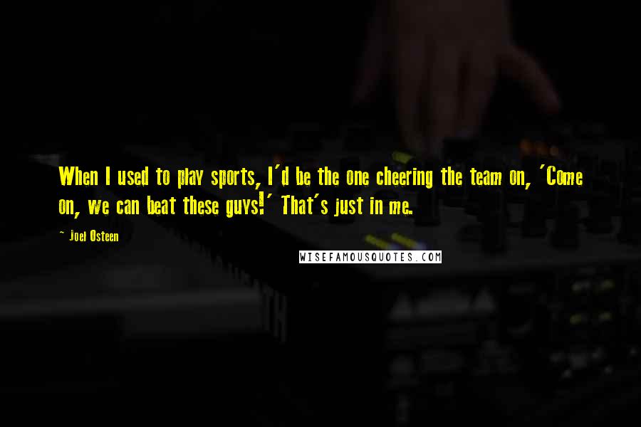 Joel Osteen Quotes: When I used to play sports, I'd be the one cheering the team on, 'Come on, we can beat these guys!' That's just in me.