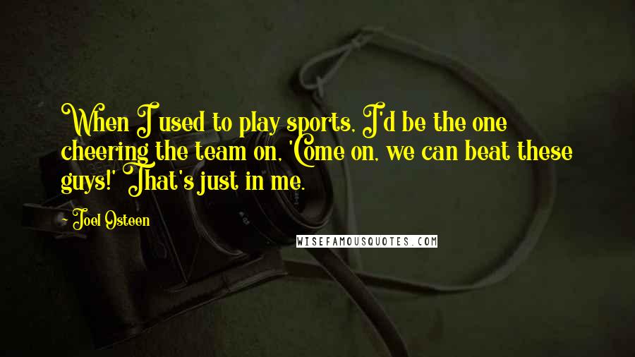 Joel Osteen Quotes: When I used to play sports, I'd be the one cheering the team on, 'Come on, we can beat these guys!' That's just in me.