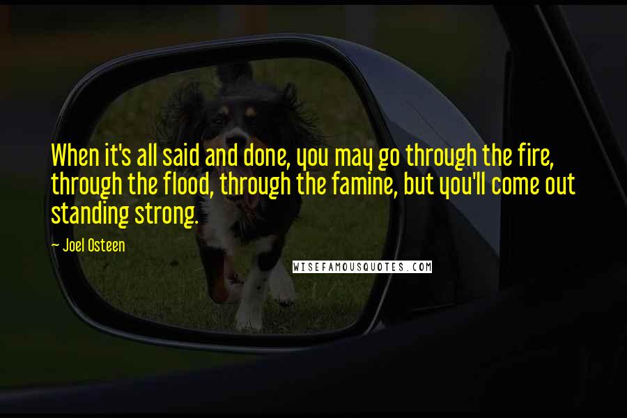 Joel Osteen Quotes: When it's all said and done, you may go through the fire, through the flood, through the famine, but you'll come out standing strong.