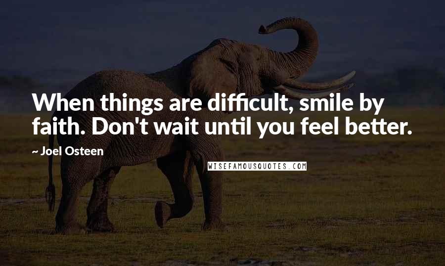 Joel Osteen Quotes: When things are difficult, smile by faith. Don't wait until you feel better.