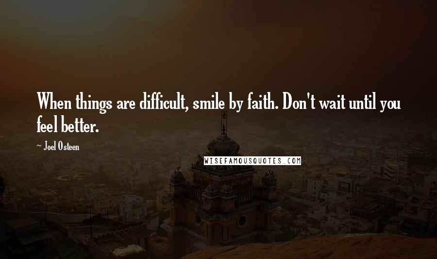 Joel Osteen Quotes: When things are difficult, smile by faith. Don't wait until you feel better.