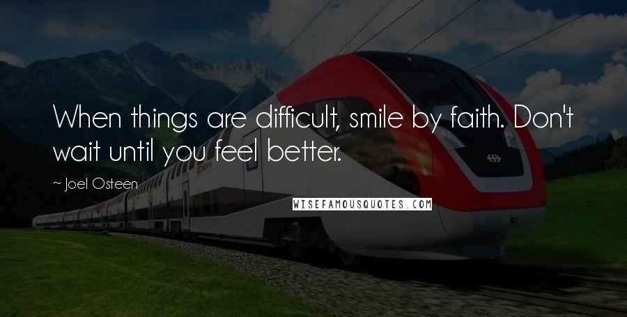 Joel Osteen Quotes: When things are difficult, smile by faith. Don't wait until you feel better.