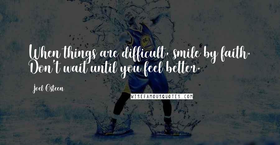 Joel Osteen Quotes: When things are difficult, smile by faith. Don't wait until you feel better.