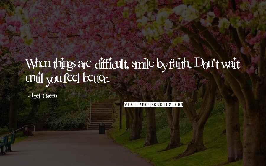 Joel Osteen Quotes: When things are difficult, smile by faith. Don't wait until you feel better.