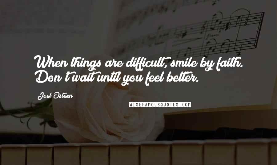 Joel Osteen Quotes: When things are difficult, smile by faith. Don't wait until you feel better.