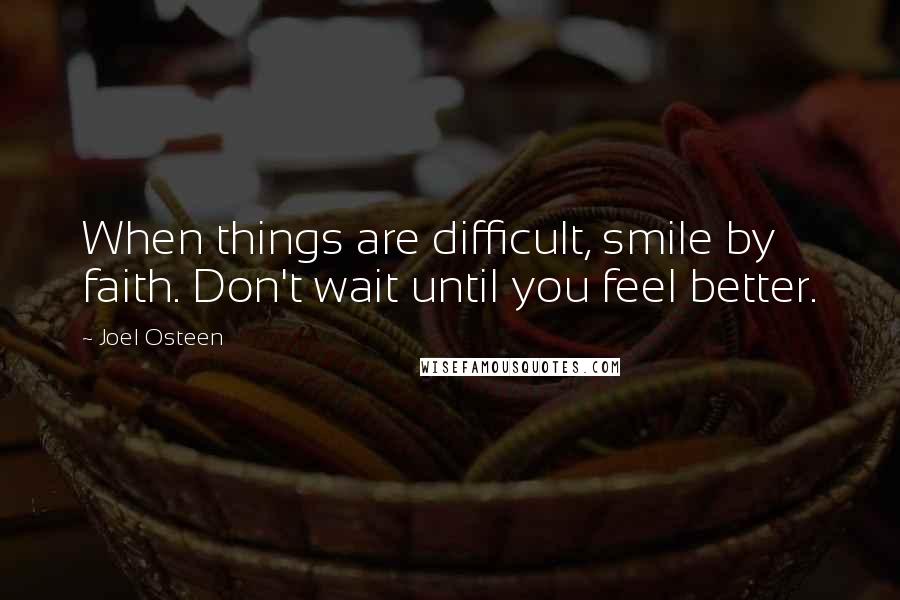 Joel Osteen Quotes: When things are difficult, smile by faith. Don't wait until you feel better.