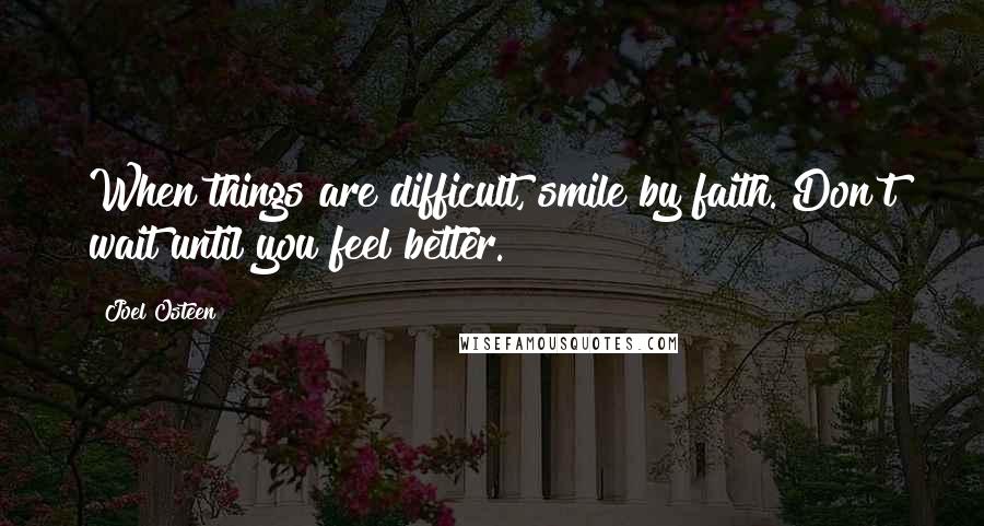 Joel Osteen Quotes: When things are difficult, smile by faith. Don't wait until you feel better.