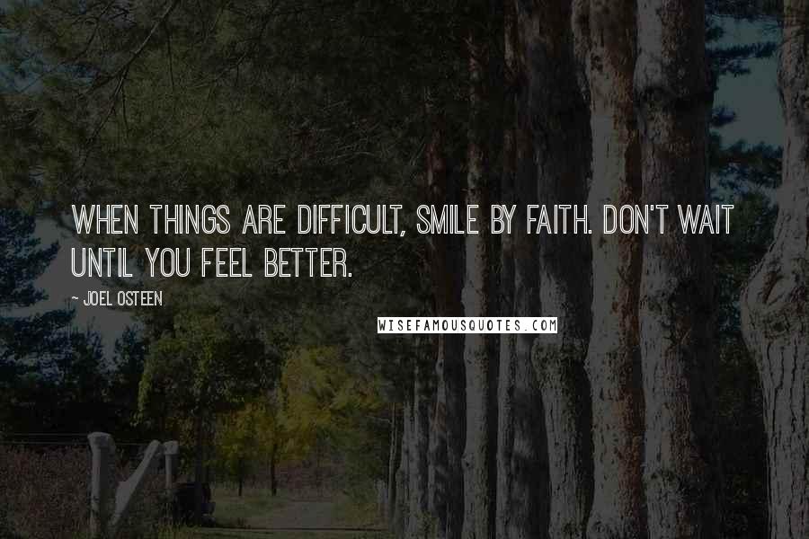 Joel Osteen Quotes: When things are difficult, smile by faith. Don't wait until you feel better.