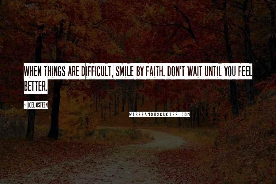 Joel Osteen Quotes: When things are difficult, smile by faith. Don't wait until you feel better.