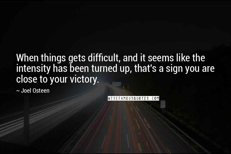 Joel Osteen Quotes: When things gets difficult, and it seems like the intensity has been turned up, that's a sign you are close to your victory.