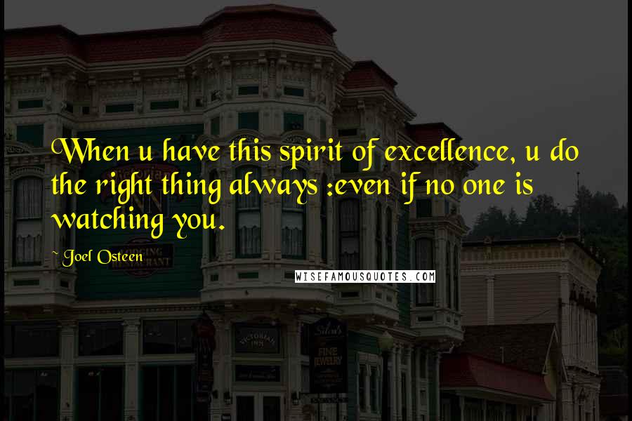 Joel Osteen Quotes: When u have this spirit of excellence, u do the right thing always :even if no one is watching you.