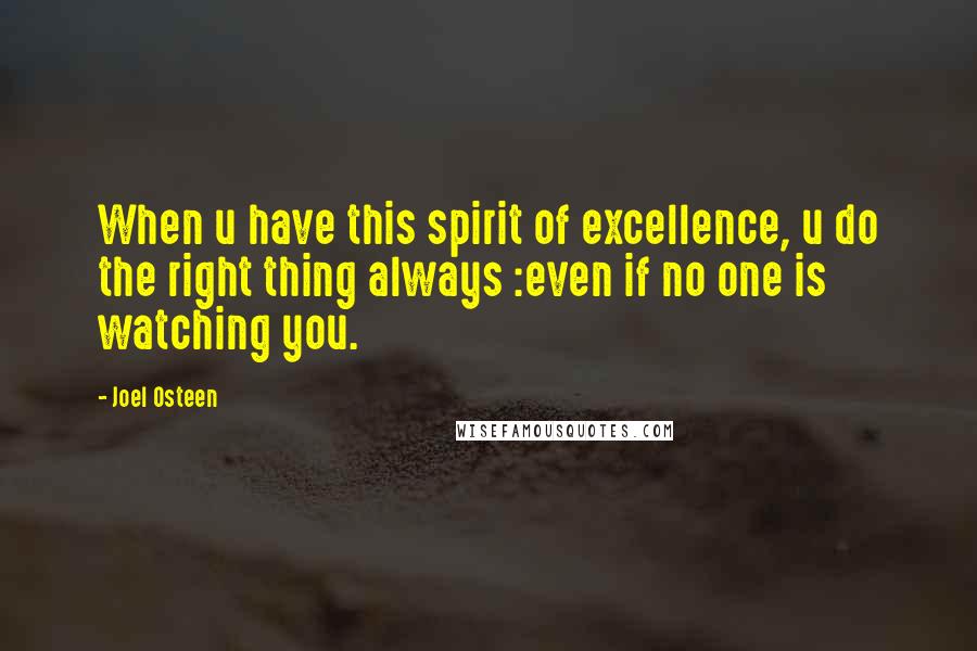 Joel Osteen Quotes: When u have this spirit of excellence, u do the right thing always :even if no one is watching you.