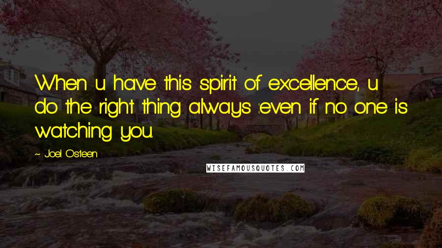 Joel Osteen Quotes: When u have this spirit of excellence, u do the right thing always :even if no one is watching you.