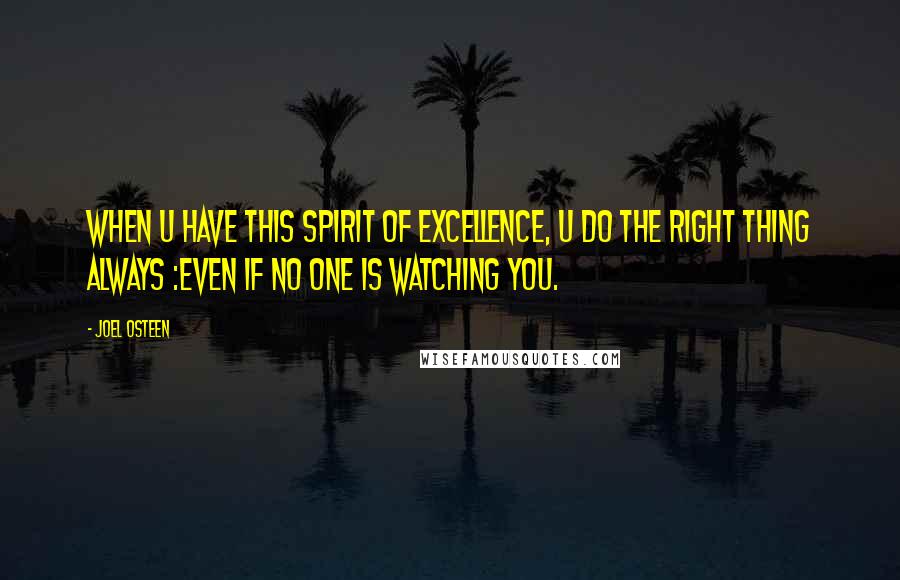 Joel Osteen Quotes: When u have this spirit of excellence, u do the right thing always :even if no one is watching you.