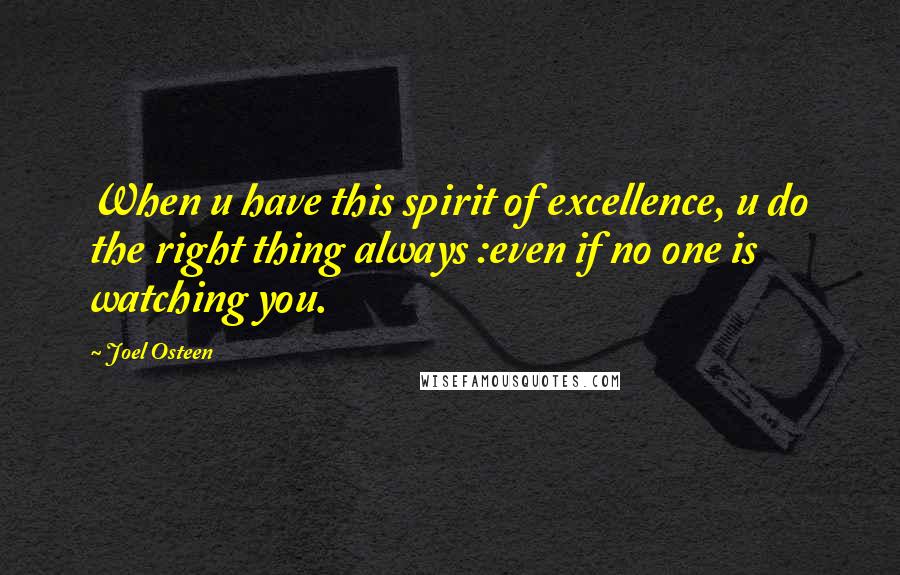 Joel Osteen Quotes: When u have this spirit of excellence, u do the right thing always :even if no one is watching you.
