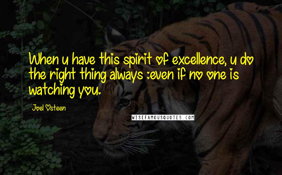 Joel Osteen Quotes: When u have this spirit of excellence, u do the right thing always :even if no one is watching you.